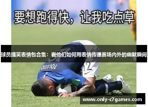 球员搞笑表情包合集：看他们如何用表情传递赛场内外的幽默瞬间