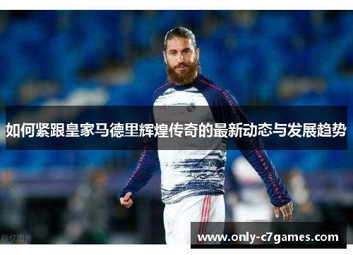 如何紧跟皇家马德里辉煌传奇的最新动态与发展趋势