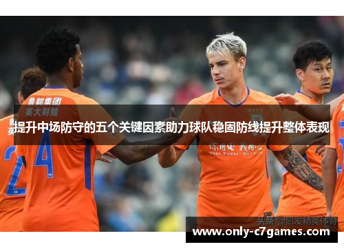 提升中场防守的五个关键因素助力球队稳固防线提升整体表现