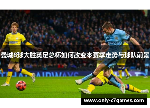 曼城8球大胜英足总杯如何改变本赛季走势与球队前景