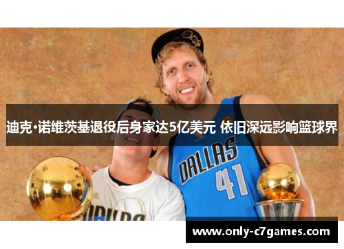 迪克·诺维茨基退役后身家达5亿美元 依旧深远影响篮球界