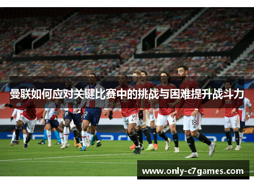 曼联如何应对关键比赛中的挑战与困难提升战斗力