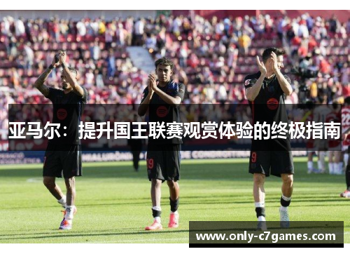 亚马尔：提升国王联赛观赏体验的终极指南