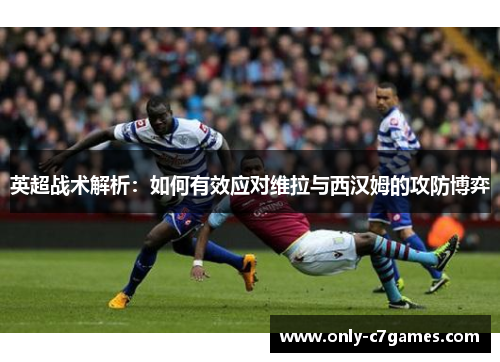英超战术解析：如何有效应对维拉与西汉姆的攻防博弈