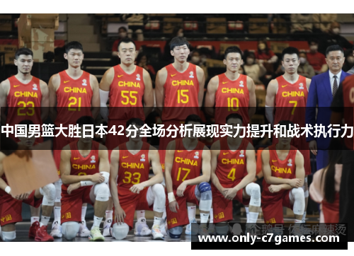 中国男篮大胜日本42分全场分析展现实力提升和战术执行力