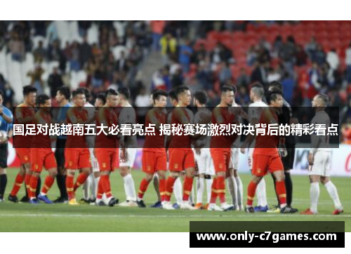 国足对战越南五大必看亮点 揭秘赛场激烈对决背后的精彩看点