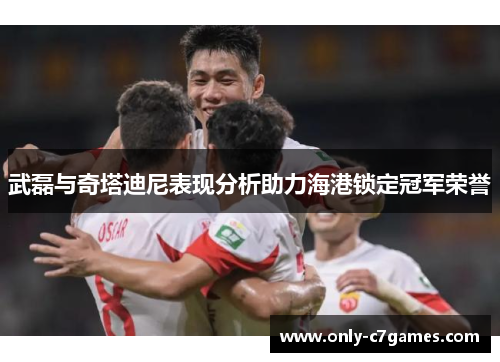 武磊与奇塔迪尼表现分析助力海港锁定冠军荣誉
