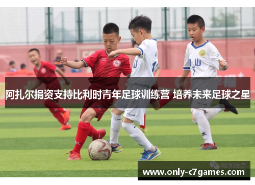 阿扎尔捐资支持比利时青年足球训练营 培养未来足球之星