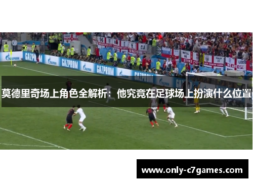 莫德里奇场上角色全解析：他究竟在足球场上扮演什么位置