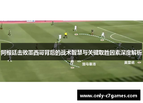 阿根廷击败墨西哥背后的战术智慧与关键取胜因素深度解析