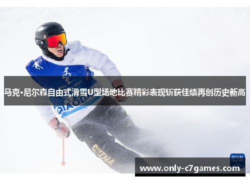 马克·尼尔森自由式滑雪U型场地比赛精彩表现斩获佳绩再创历史新高