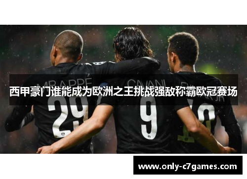 西甲豪门谁能成为欧洲之王挑战强敌称霸欧冠赛场