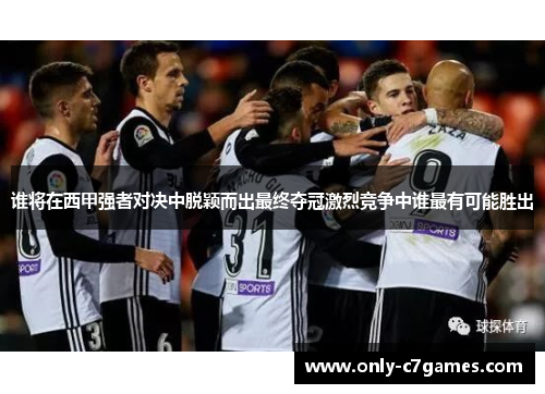 谁将在西甲强者对决中脱颖而出最终夺冠激烈竞争中谁最有可能胜出 谁将在西甲强者对决中脱颖而出最终夺冠激烈竞争中谁最有可能胜出