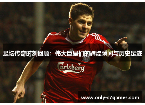 足坛传奇时刻回顾:伟大巨星们的辉煌瞬间与历史足迹 足坛传奇时刻回顾:伟大巨星们的辉煌瞬间与历史足迹