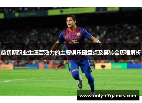 桑切斯职业生涯曾效力的主要俱乐部盘点及其转会历程解析 桑切斯职业生涯曾效力的主要俱乐部盘点及其转会历程解析