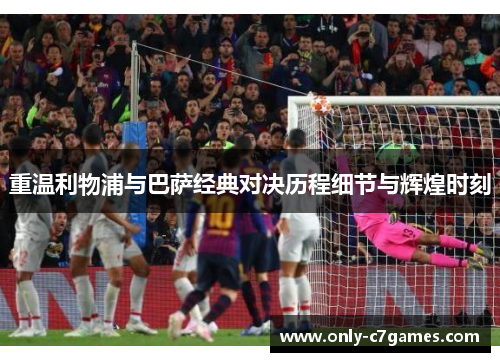 重温利物浦与巴萨经典对决历程细节与辉煌时刻