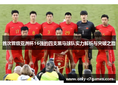 首次晋级亚洲杯16强的四支黑马球队实力解析与突破之路