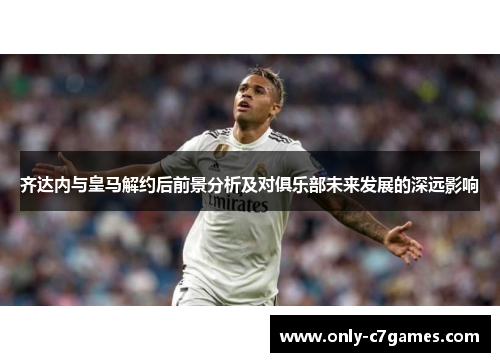 齐达内与皇马解约后前景分析及对俱乐部未来发展的深远影响