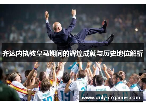 齐达内执教皇马期间的辉煌成就与历史地位解析