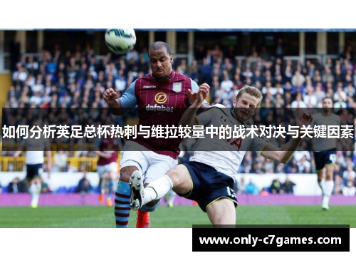 如何分析英足总杯热刺与维拉较量中的战术对决与关键因素 如何分析英足总杯热刺与维拉较量中的战术对决与关键因素