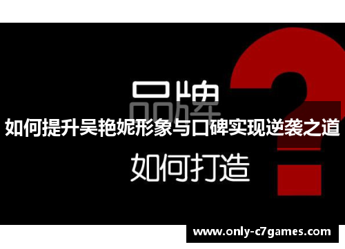 如何提升吴艳妮形象与口碑实现逆袭之道 如何提升吴艳妮形象与口碑实现逆袭之道