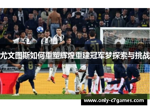 尤文图斯如何重塑辉煌重建冠军梦探索与挑战 尤文图斯如何重塑辉煌重建冠军梦探索与挑战