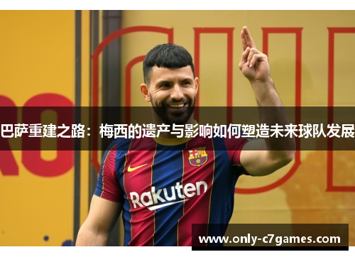 巴萨重建之路:梅西的遗产与影响如何塑造未来球队发展 巴萨重建之路:梅西的遗产与影响如何塑造未来球队发展