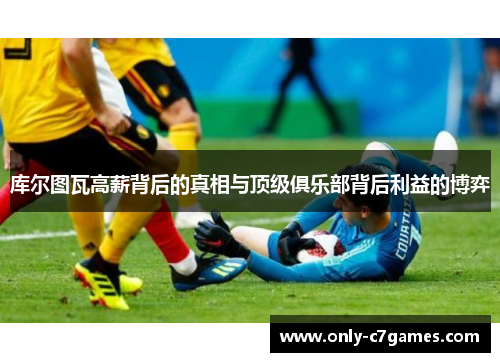 库尔图瓦高薪背后的真相与顶级俱乐部背后利益的博弈 库尔图瓦高薪背后的真相与顶级俱乐部背后利益的博弈